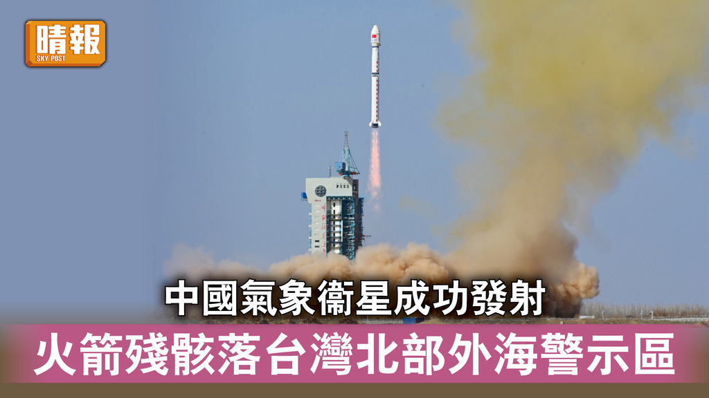 航天科技｜中國氣象衞星成功發射 火箭殘骸落台灣北部外海警示區