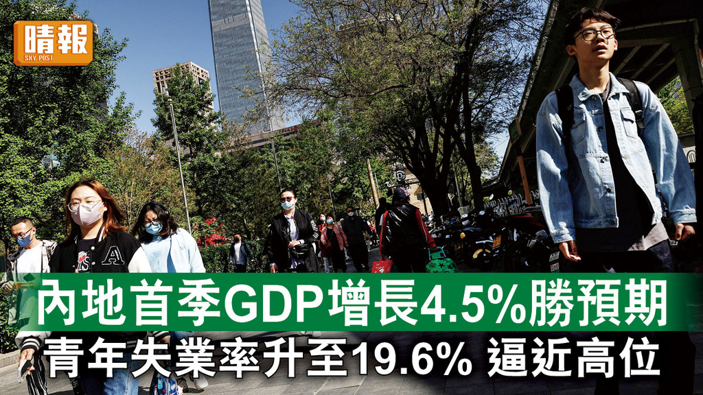 中國經濟｜內地首季GDP增長4.5%勝預期 青年失業率升至19.6% 逼近高位   