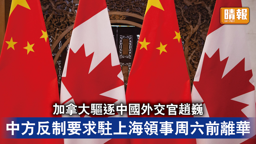 中加關係｜加拿大驅逐中國外交官趙巍 中方反制要求駐上海領事周六前離華