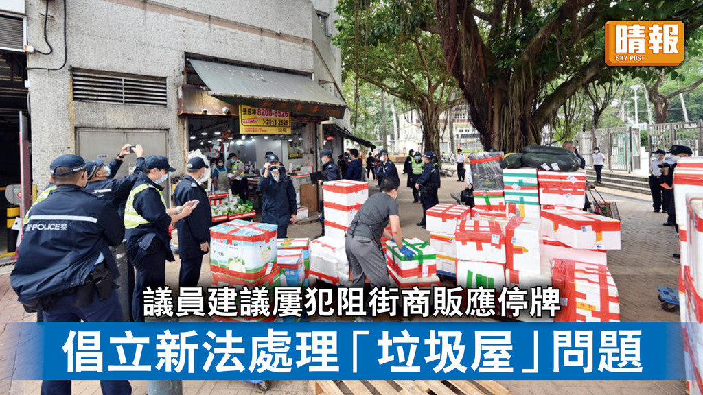 清潔街道｜議員建議屢犯阻街商販應停牌 倡立新法處理「垃圾屋」問題