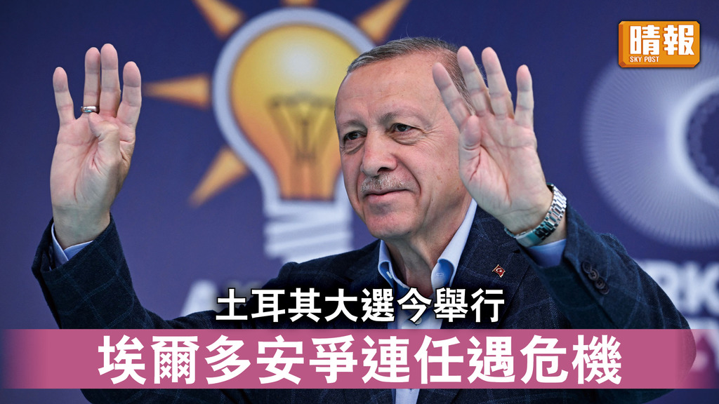 土耳其大選｜土耳其大選今舉行 埃爾多安爭連任遇危機