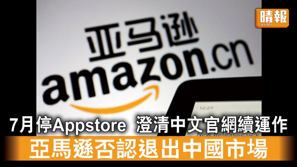 亞馬遜｜7月停Appstore 澄清中文官網續運作 亞馬遜否認退出中國市場