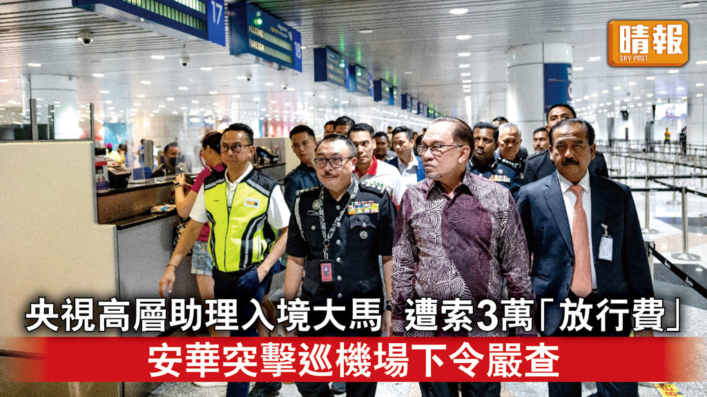 吉隆坡機場索賄｜央視高層助理入境大馬 遭索3萬「放行費」 安華突擊巡機場下令嚴查