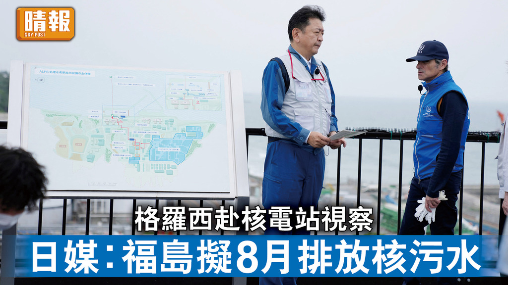 福島核災｜格羅西赴核電站視察 日媒︰福島擬8月排放核污水