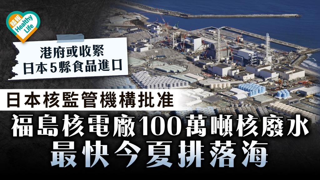 核廢水｜日本核監管機構批准 福島核電廠100萬噸核廢水最快今夏排落海