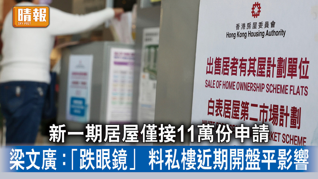 居屋2023｜新一期居屋僅接11萬份申請 梁文廣 :「跌眼鏡」 料私樓近期開盤平影響