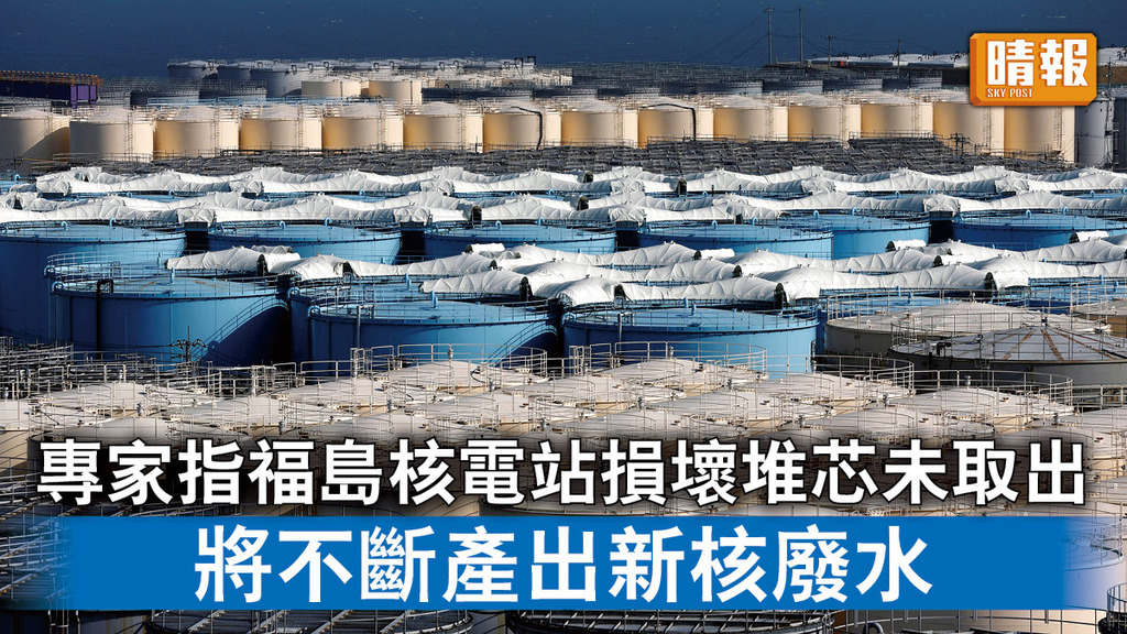 福島核廢水｜專家指福島核電站損壞堆芯未取出 將不斷產出新核廢水