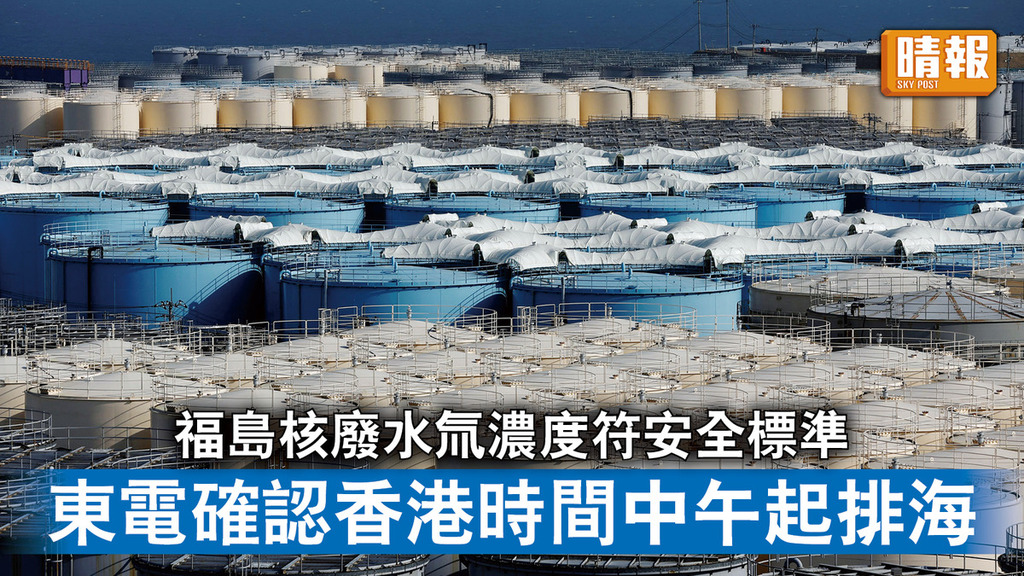 福島核廢水｜福島核廢水氚濃度符安全標準 東電確認香港時間中午起排海