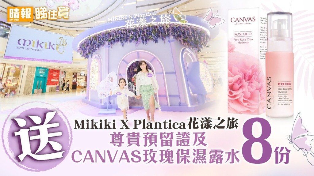 【晴報睇住賞 Mikiki X Plantica花漾之旅送8份尊貴預留證及CANVAS玫瑰保濕露水】
