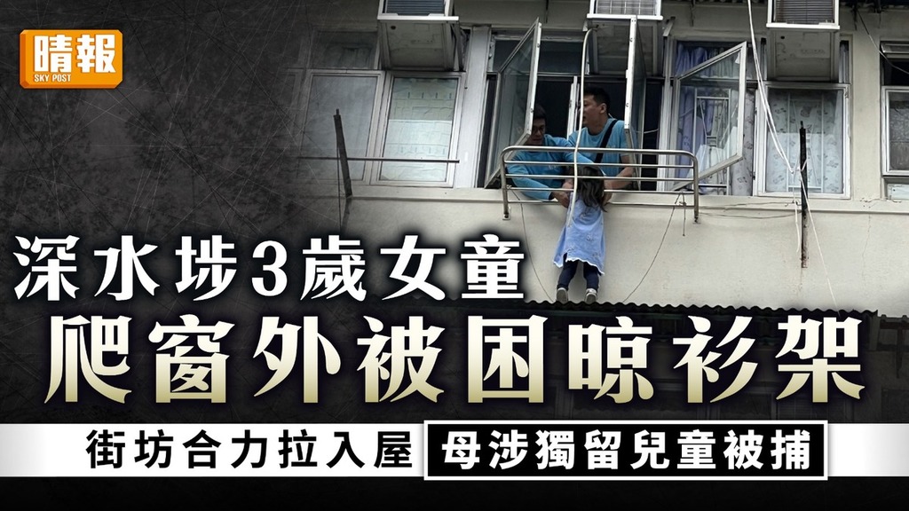 疏忽照顧｜深水埗3歲女童爬出窗外晾衫架被困 街坊合力拉入屋母涉獨留兒童被捕