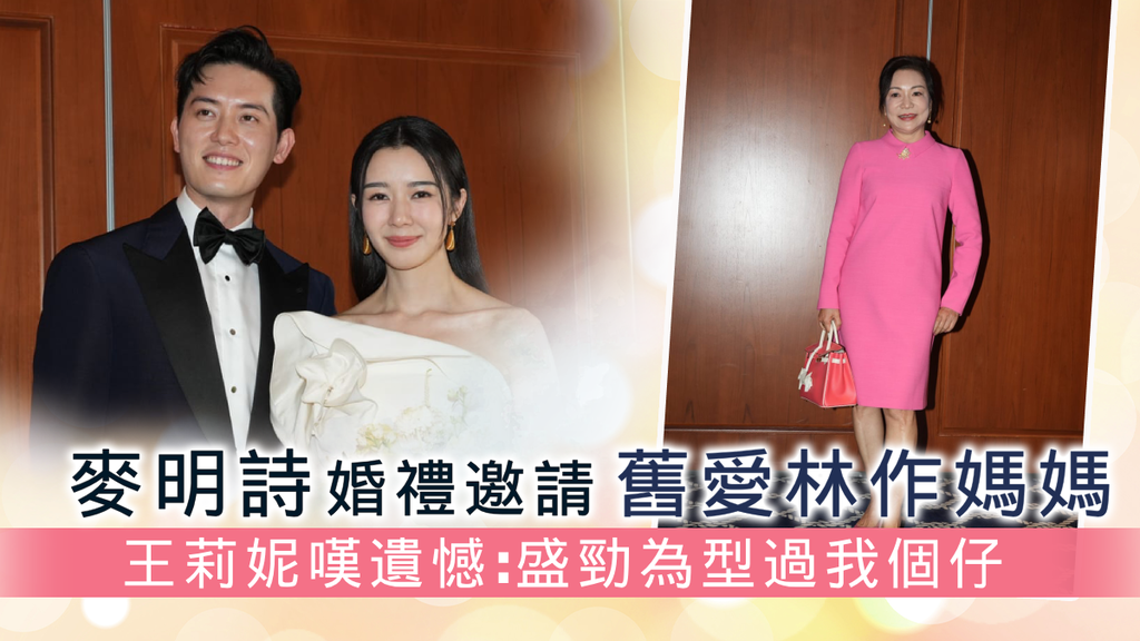 麥明詩婚禮邀請舊愛林作媽媽 王莉妮嘆遺憾：盛勁為型過我個仔