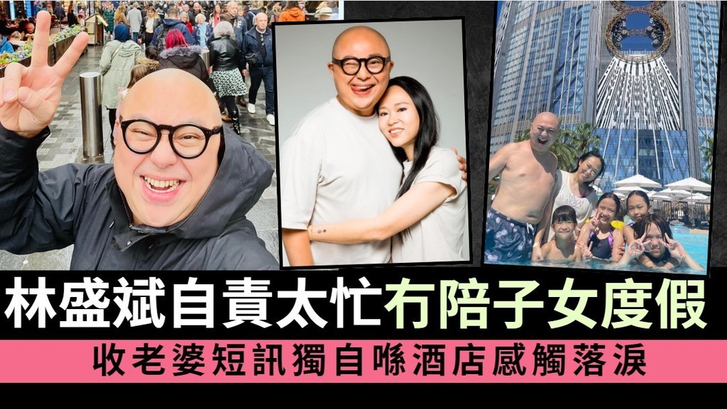 林盛斌自責太忙未能陪子女度假 收老婆短訊獨自喺酒店感觸落淚
