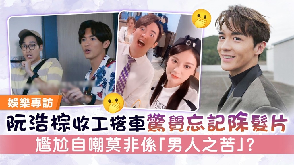 阮浩棕收工搭車驚覺忘記除髮片 尷尬自嘲莫非係「男人之苦」？