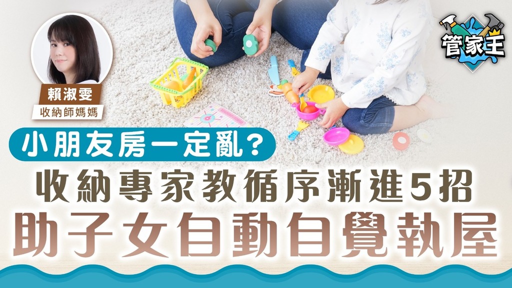 管家王｜小朋友房一定亂？ 收納專家教循序漸進5招助子女自動自覺執屋