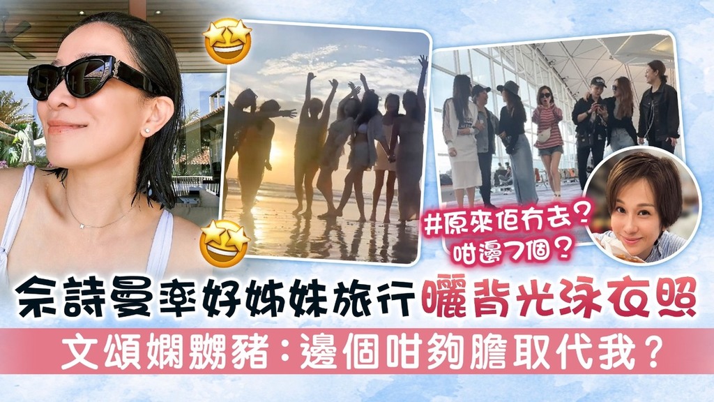 佘詩曼率好姊妹旅行曬背光泳衣照 文頌嫻嬲豬：邊個咁夠膽取代我？