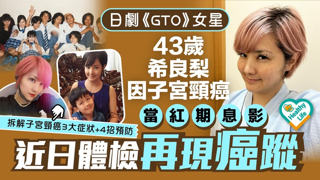 抗癌勇士︱日劇《GTO》女星 43歲希良梨因子宮頸癌 當紅期息影 近日體檢再現癌蹤 