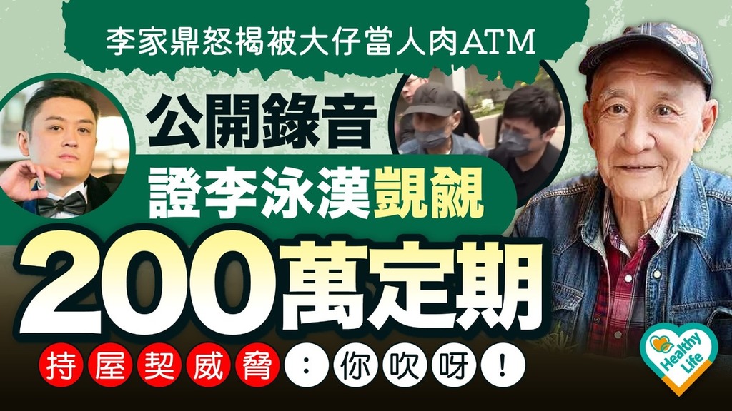 李家鼎李泳漢︱李家鼎怒揭被大仔當人肉ATM 公開錄音證李泳漢覬覦200萬定期持屋契威脅