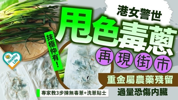 甩色蔥｜港女警世「甩色毒蔥」再現街市 食安中心揭色素真身 重金屬農藥殘留過量恐傷內臟【附專家教3步揀無毒蔥+洗蔥貼士】